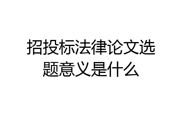 招投标法律论文选题意义是什么