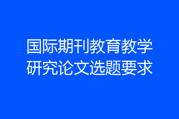 国际期刊教育教学研究论文选题要求