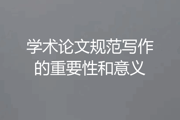 学术论文规范写作的重要性和意义