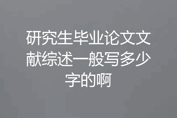 研究生毕业论文文献综述一般写多少字的啊