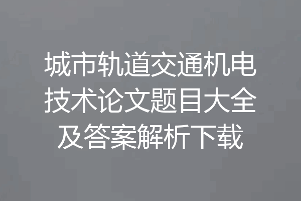 城市轨道交通机电技术论文题目大全及答案解析下载