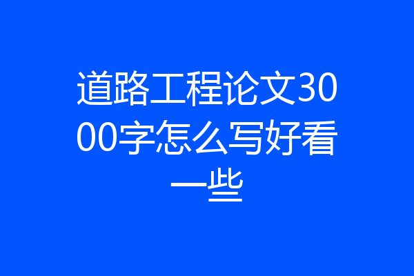 道路工程论文3000字怎么写好看一些