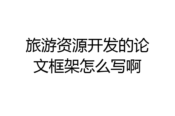 旅游资源开发的论文框架怎么写啊