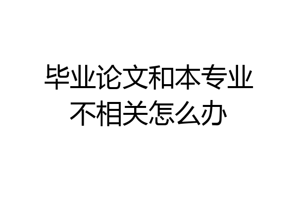 毕业论文和本专业不相关怎么办