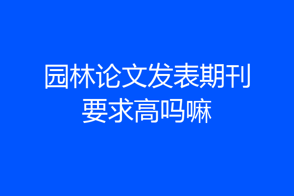 园林论文发表期刊要求高吗嘛
