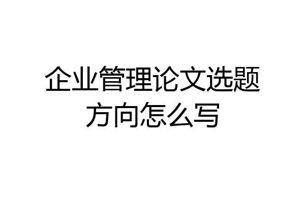 企业管理论文选题方向怎么写