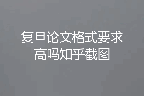 复旦论文格式要求高吗知乎截图