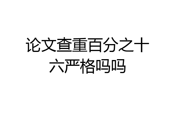 论文查重百分之十六严格吗吗