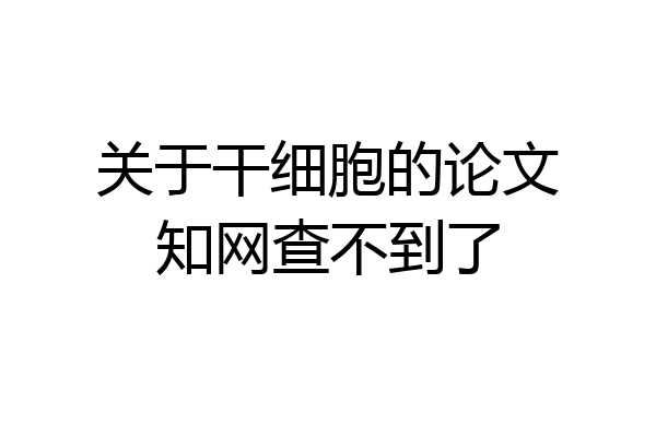 关于干细胞的论文知网查不到了