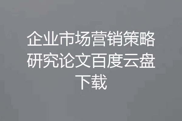 企业市场营销策略研究论文百度云盘下载