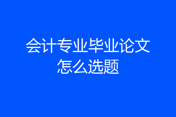 会计专业毕业论文怎么选题