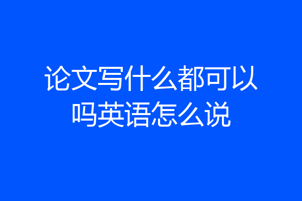 论文写什么都可以吗英语怎么说