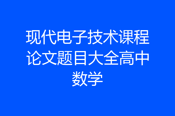 现代电子技术课程论文题目大全高中数学