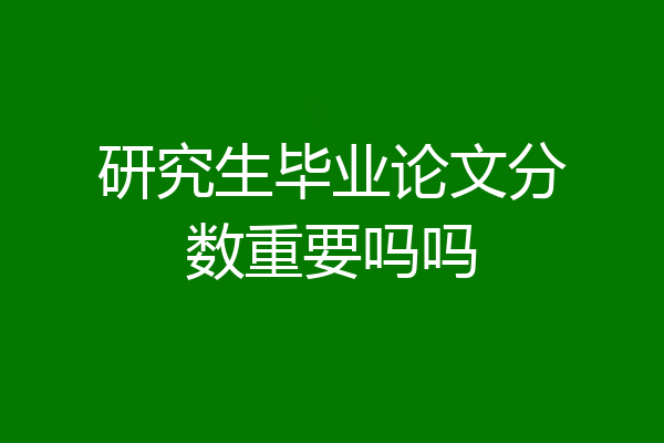 研究生毕业论文分数重要吗吗