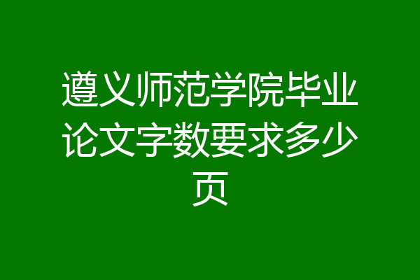 遵义师范学院毕业论文字数要求多少页