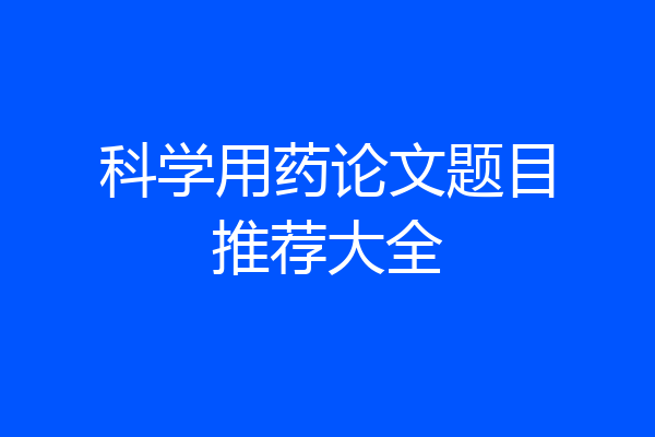 科学用药论文题目推荐大全