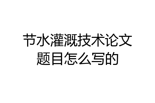节水灌溉技术论文题目怎么写的
