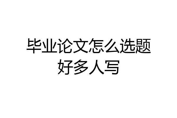 毕业论文怎么选题好多人写