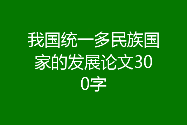 我国统一多民族国家的发展论文300字