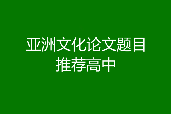 亚洲文化论文题目推荐高中
