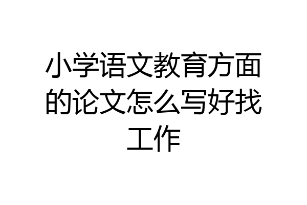 小学语文教育方面的论文怎么写好找工作