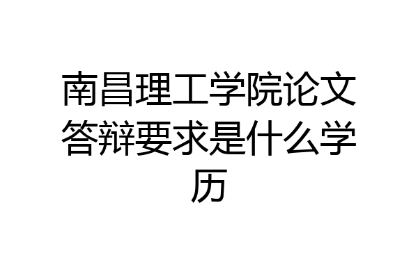 南昌理工学院论文答辩要求是什么学历