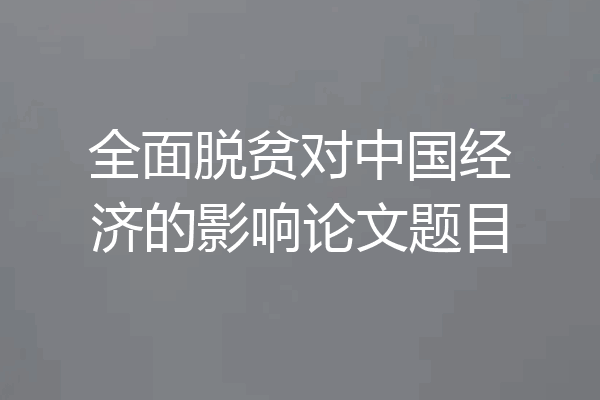 全面脱贫对中国经济的影响论文题目