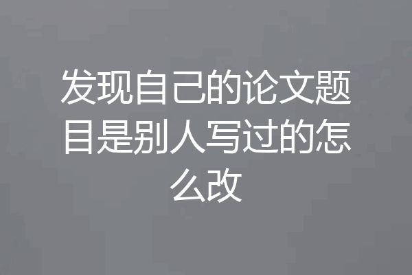 发现自己的论文题目是别人写过的怎么改