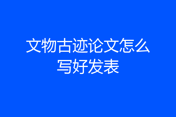 文物古迹论文怎么写好发表