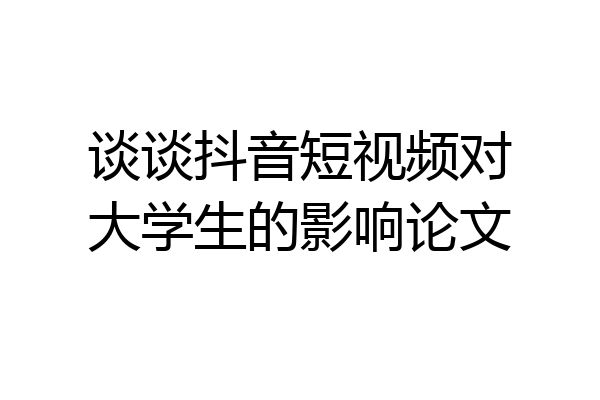 谈谈抖音短视频对大学生的影响论文