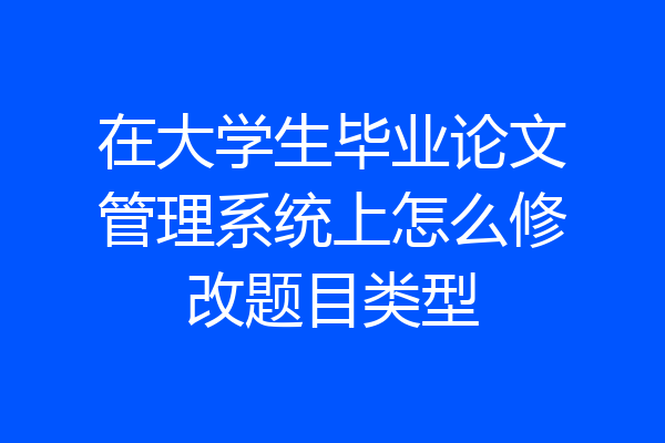 在大学生毕业论文管理系统上怎么修改题目类型