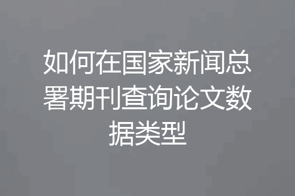 如何在国家新闻总署期刊查询论文数据类型