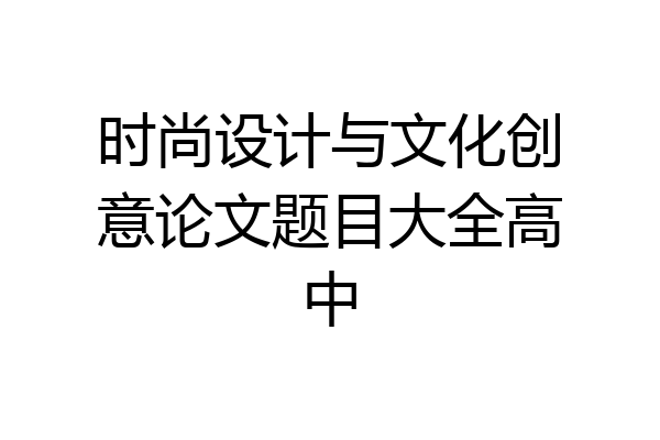 时尚设计与文化创意论文题目大全高中