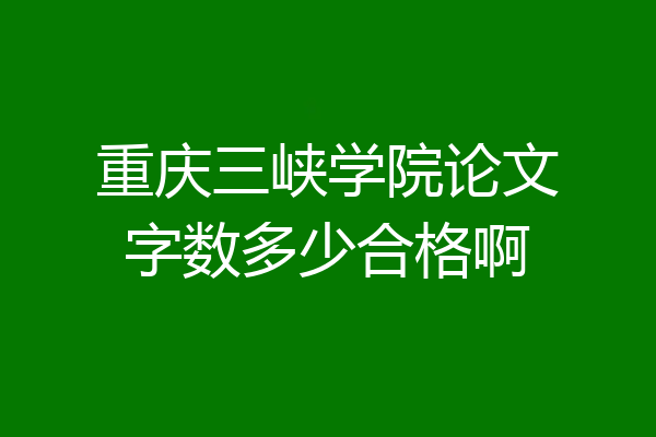 重庆三峡学院论文字数多少合格啊