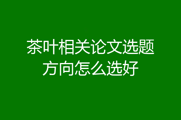 茶叶相关论文选题方向怎么选好