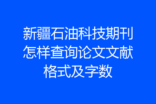 新疆石油科技期刊怎样查询论文文献格式及字数
