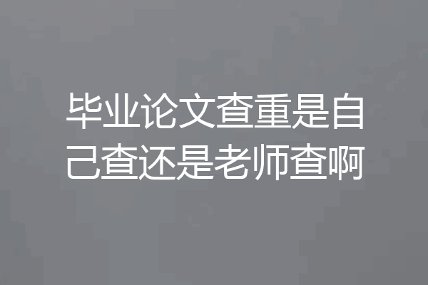 毕业论文查重是自己查还是老师查啊