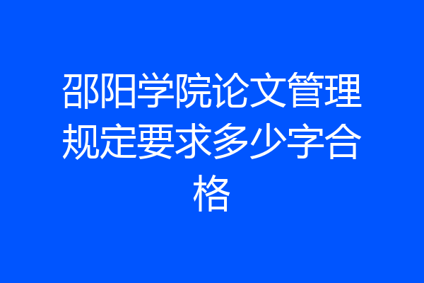 邵阳学院论文管理规定要求多少字合格