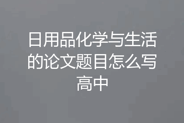 日用品化学与生活的论文题目怎么写高中