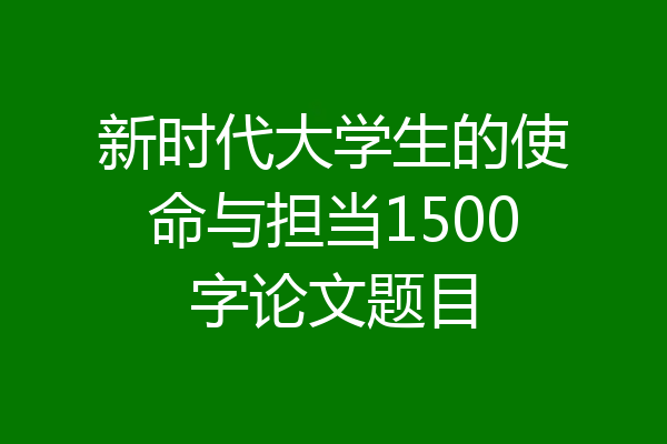 新时代大学生的使命与担当1500字论文题目