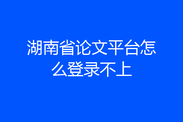 湖南省论文平台怎么登录不上