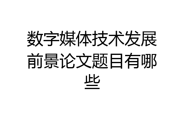 数字媒体技术发展前景论文题目有哪些