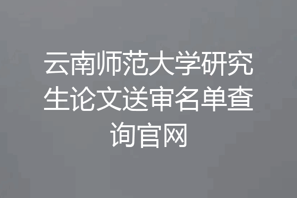 云南师范大学研究生论文送审名单查询官网