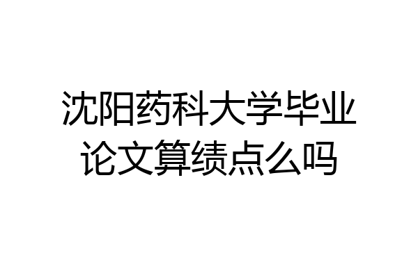 沈阳药科大学毕业论文算绩点么吗