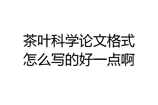 茶叶科学论文格式怎么写的好一点啊