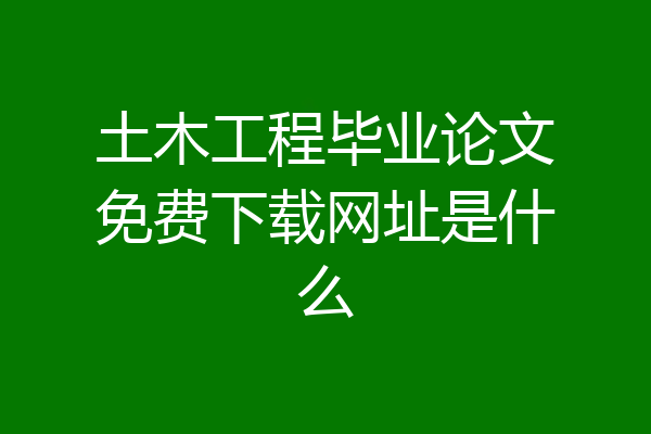 土木工程毕业论文免费下载网址是什么