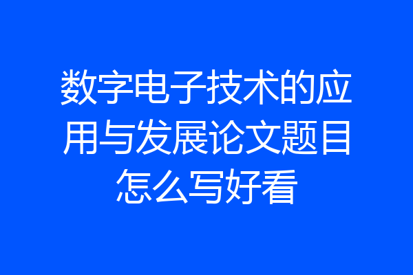 数字电子技术的应用与发展论文题目怎么写好看