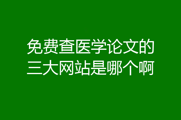 免费查医学论文的三大网站是哪个啊