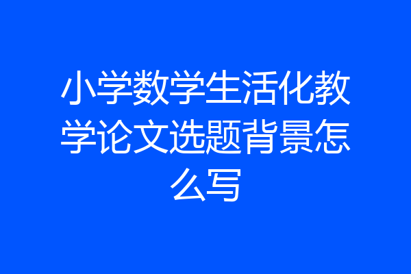 小学数学生活化教学论文选题背景怎么写