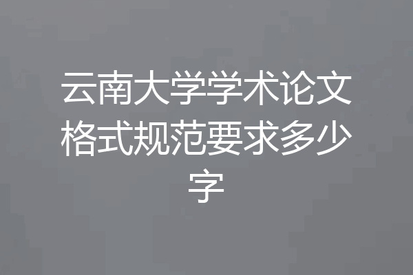云南大学学术论文格式规范要求多少字